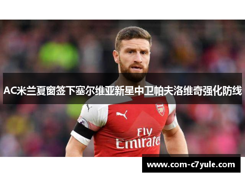 AC米兰夏窗签下塞尔维亚新星中卫帕夫洛维奇强化防线 AC米兰夏窗签下塞尔维亚新星中卫帕夫洛维奇强化防线