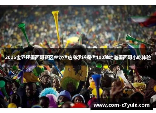 2026世界杯墨西哥赛区餐饮供应商承诺提供100种地道墨西哥小吃体验