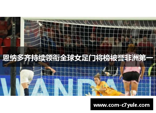恩纳多齐持续领衔全球女足门将榜被誉非洲第一 恩纳多齐持续领衔全球女足门将榜被誉非洲第一